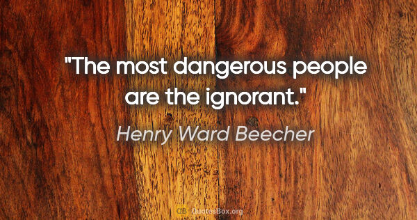 Henry Ward Beecher quote: "The most dangerous people are the ignorant."