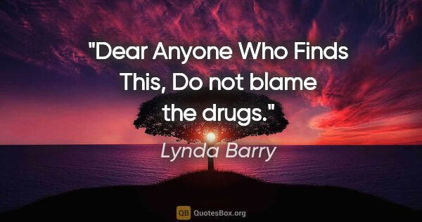 Lynda Barry quote: "Dear Anyone Who Finds This, Do not blame the drugs."