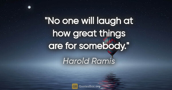 Harold Ramis quote: "No one will laugh at how great things are for somebody."
