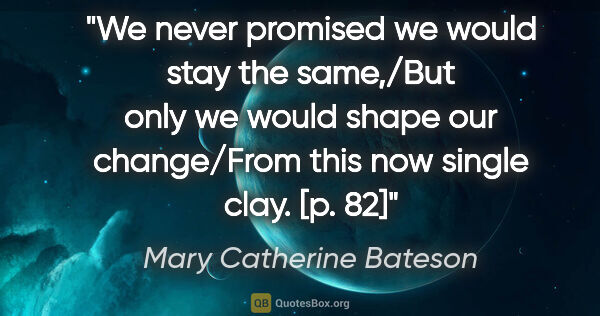 Mary Catherine Bateson quote: "We never promised we would stay the same,/But only we would..."