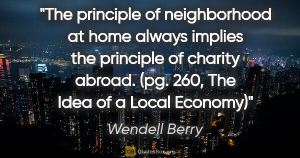 Wendell Berry quote: "The principle of neighborhood at home always implies the..."