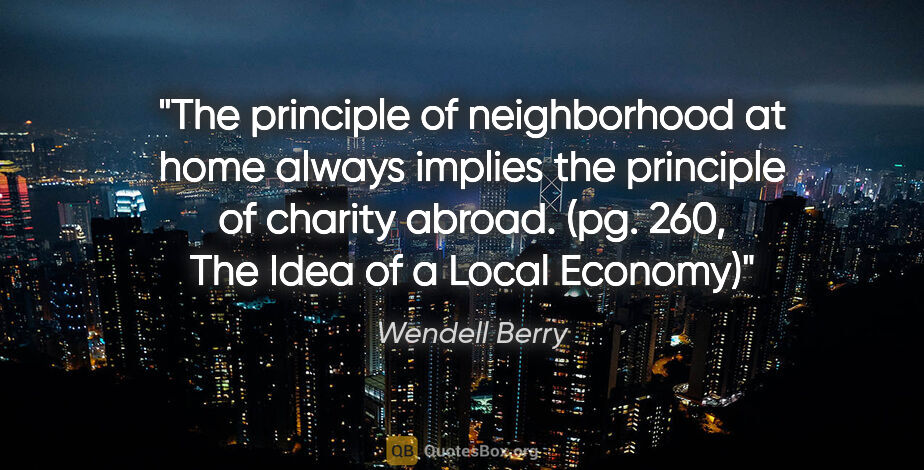 Wendell Berry quote: "The principle of neighborhood at home always implies the..."