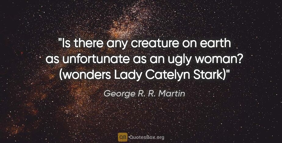 George R. R. Martin quote: "Is there any creature on earth as unfortunate as an ugly..."