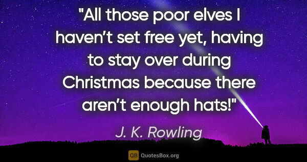 J. K. Rowling quote: "All those poor elves I haven’t set free yet, having to stay..."