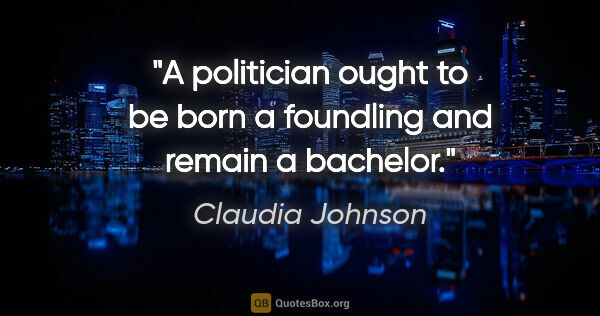 Claudia Johnson quote: "A politician ought to be born a foundling and remain a bachelor."