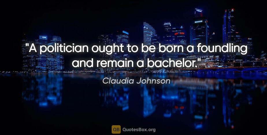 Claudia Johnson quote: "A politician ought to be born a foundling and remain a bachelor."