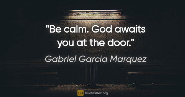 Gabriel Garcia Marquez quote: "Be calm. God awaits you at the door."