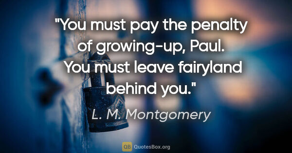 L. M. Montgomery quote: "You must pay the penalty of growing-up, Paul.  You must leave..."