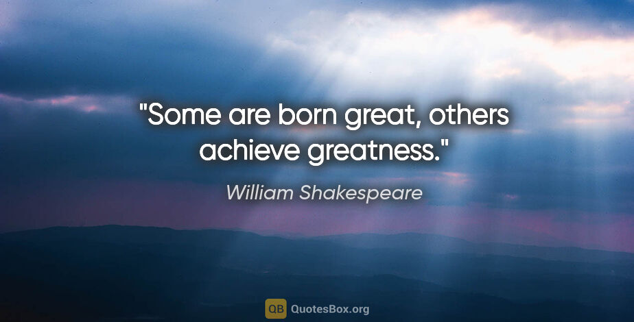 William Shakespeare quote: "Some are born great, others achieve greatness."