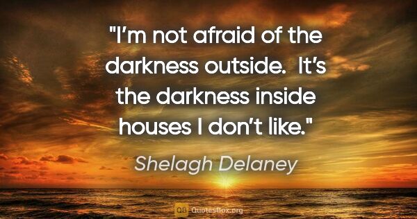 Shelagh Delaney quote: "I’m not afraid of the darkness outside. 
It’s the darkness..."