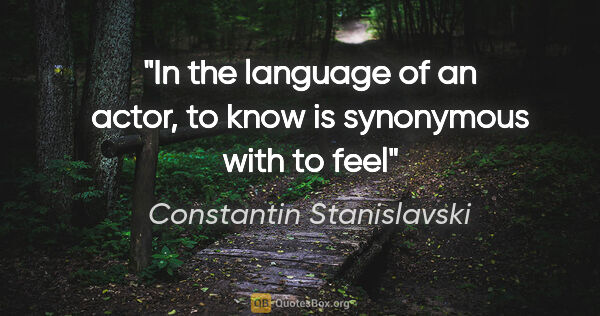 Constantin Stanislavski quote: "In the language of an actor, to know is synonymous with to feel"