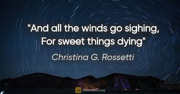 Christina G. Rossetti quote: "And all the winds go sighing, For sweet things dying"