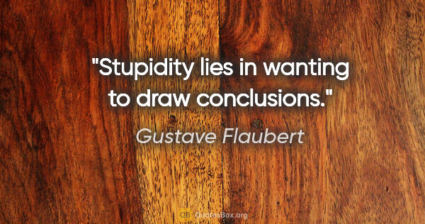 Gustave Flaubert quote: "Stupidity lies in wanting to draw conclusions."