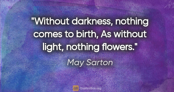 May Sarton quote: "Without darkness, nothing comes to birth, As without light,..."