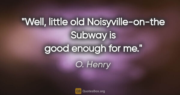 O. Henry quote: "Well, little old Noisyville-on-the Subway is good enough for me."