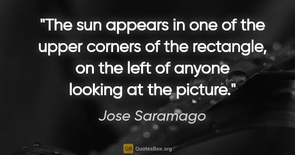 Jose Saramago quote: "The sun appears in one of the upper corners of the rectangle,..."
