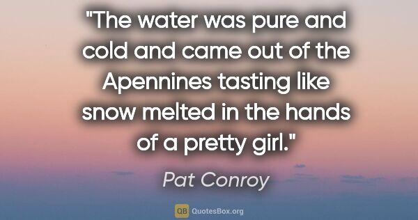 Pat Conroy quote: "The water was pure and cold and came out of the Apennines..."