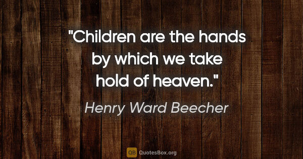 Henry Ward Beecher quote: "Children are the hands by which we take hold of heaven."