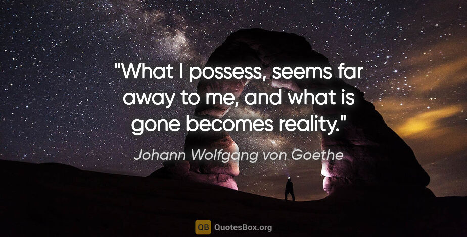 Johann Wolfgang von Goethe quote: "What I possess, seems far away to me, and what is gone becomes..."