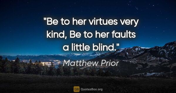 Matthew Prior quote: "Be to her virtues very kind, Be to her faults a little blind."