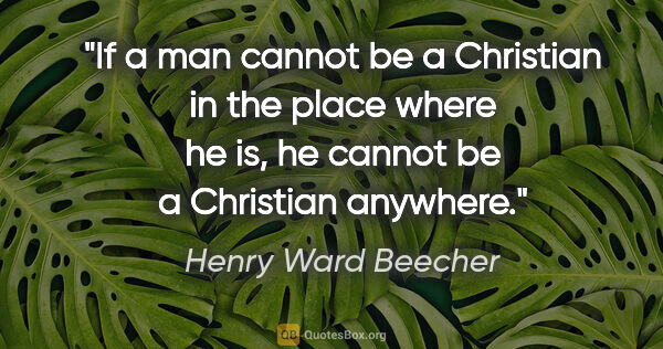 Henry Ward Beecher quote: "If a man cannot be a Christian in the place where he is, he..."