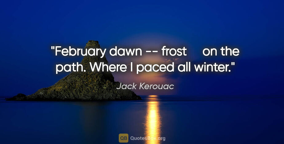 Jack Kerouac quote: "February dawn -- frost     on the path. Where I paced all winter."