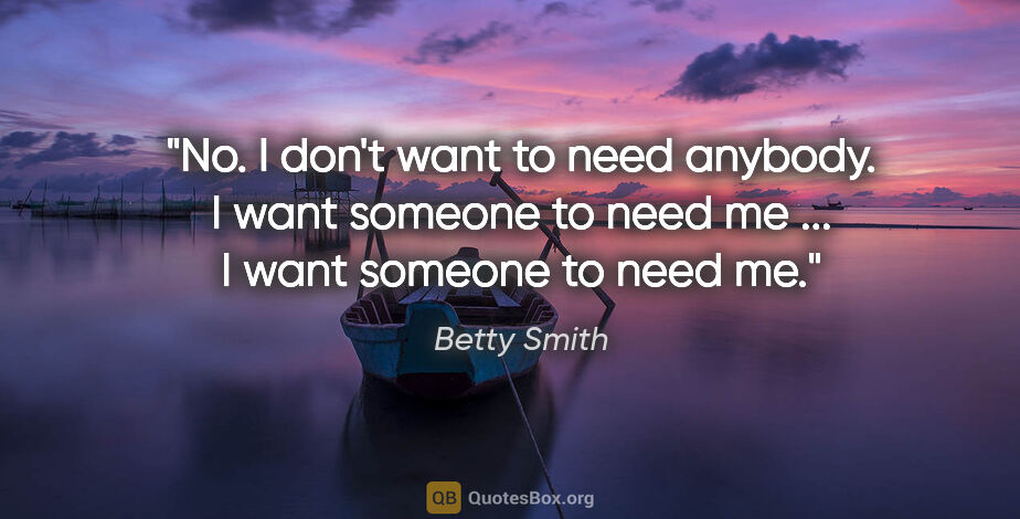 Betty Smith quote: "No. I don't want to need anybody. I want someone to need me..."