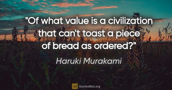 Haruki Murakami quote: "Of what value is a civilization that can't toast a piece of..."