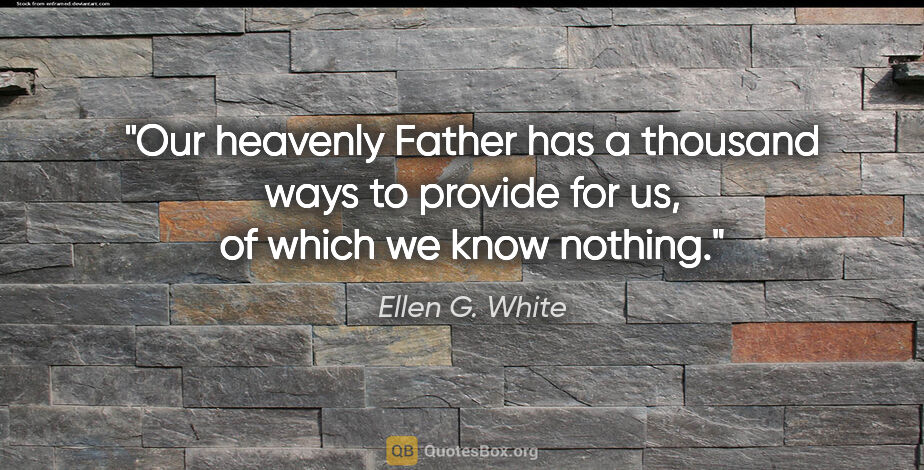 Ellen G. White quote: "Our heavenly Father has a thousand ways to provide for us, of..."