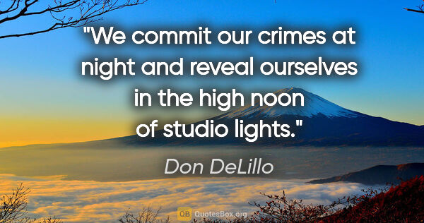 Don DeLillo quote: "We commit our crimes at night and reveal ourselves in the high..."