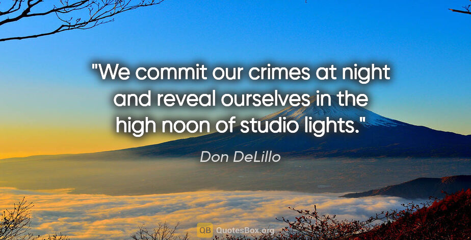 Don DeLillo quote: "We commit our crimes at night and reveal ourselves in the high..."
