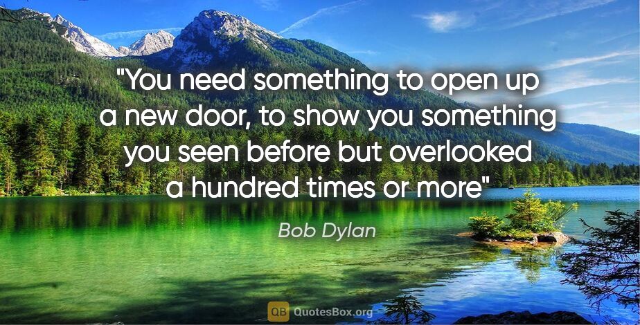Bob Dylan quote: "You need something to open up a new door, to show you..."