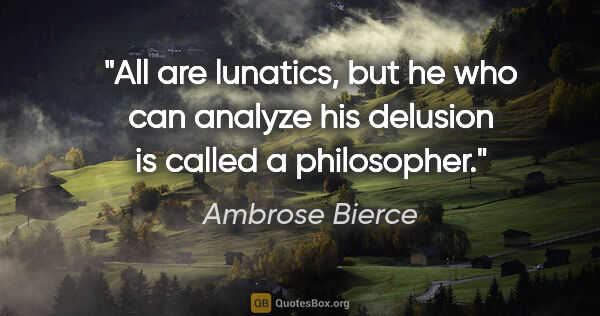 Ambrose Bierce quote: "All are lunatics, but he who can analyze his delusion is..."
