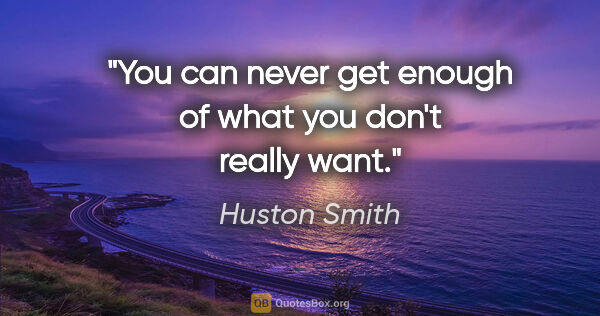 Huston Smith quote: "You can never get enough of what you don't really want."