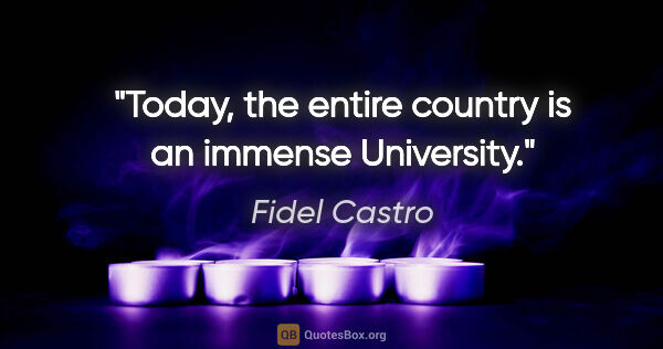 Fidel Castro quote: "Today, the entire country is an immense University."