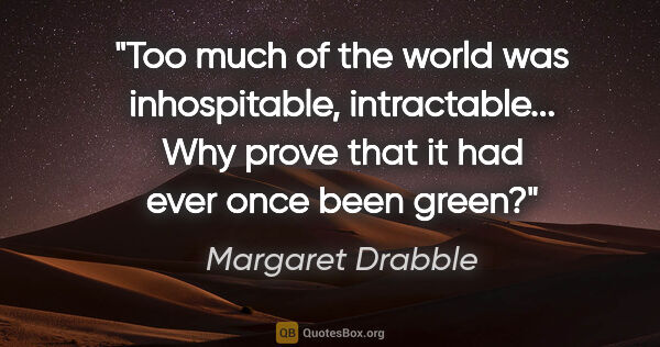 Margaret Drabble quote: "Too much of the world was inhospitable, intractable... Why..."