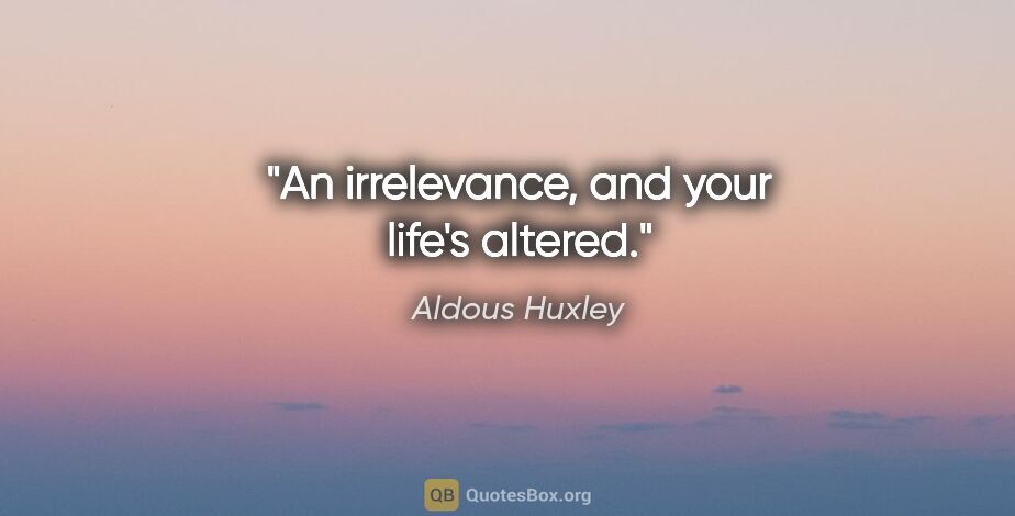 Aldous Huxley quote: "An irrelevance, and your life's altered."