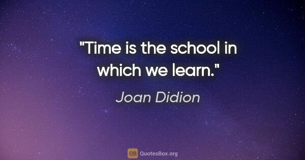 Joan Didion quote: "Time is the school in which we learn."