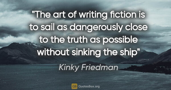 Kinky Friedman quote: "The art of writing fiction is to sail as dangerously close to..."