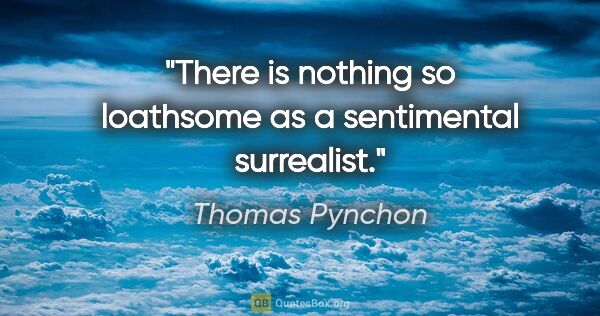 Thomas Pynchon quote: "There is nothing so loathsome as a sentimental surrealist."