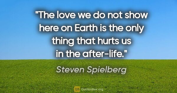 Steven Spielberg quote: "The love we do not show here on Earth is the only thing that..."