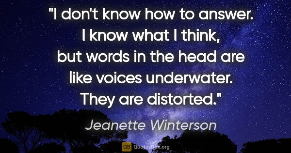 Jeanette Winterson quote: "I don't know how to answer. I know what I think, but words in..."