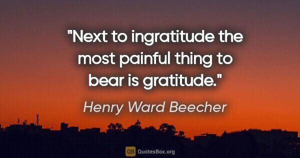 Henry Ward Beecher quote: "Next to ingratitude the most painful thing to bear is gratitude."