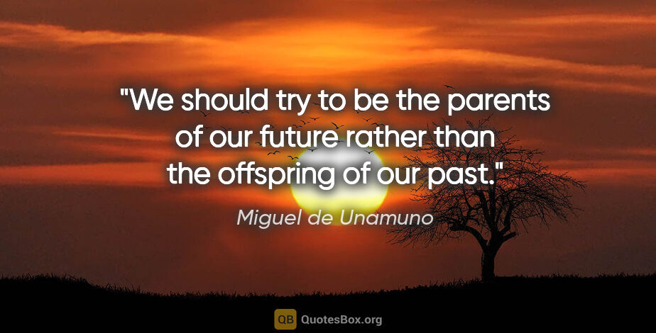 Miguel de Unamuno quote: "We should try to be the parents of our future rather than the..."