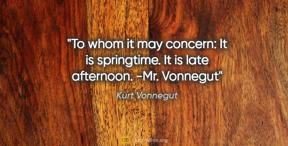 Kurt Vonnegut quote: "To whom it may concern: It is springtime. It is late..."