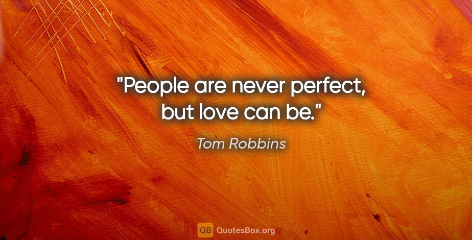Tom Robbins quote: "People are never perfect, but love can be."