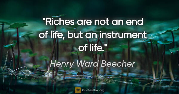 Henry Ward Beecher quote: "Riches are not an end of life, but an instrument of life."