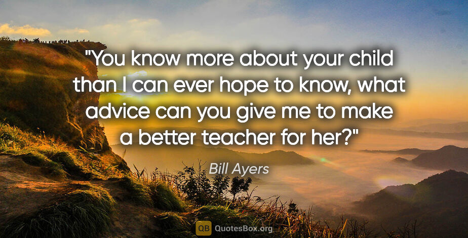 Bill Ayers quote: "You know more about your child than I can ever hope to know,..."