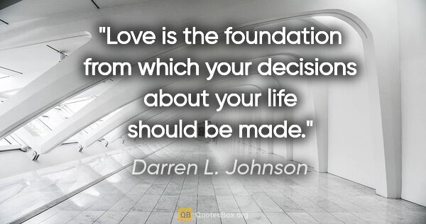 Darren L. Johnson quote: "Love is the foundation from which your decisions about your..."