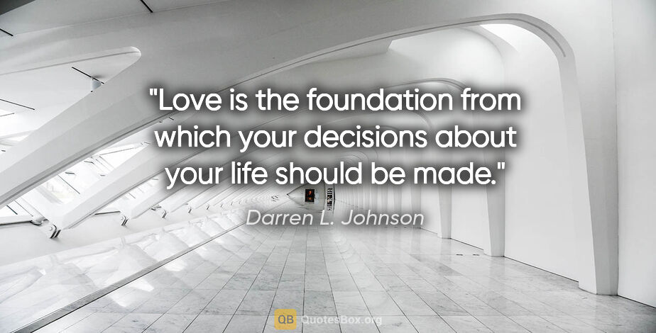 Darren L. Johnson quote: "Love is the foundation from which your decisions about your..."